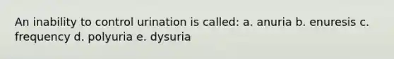 An inability to control urination is called: a. anuria b. enuresis c. frequency d. polyuria e. dysuria