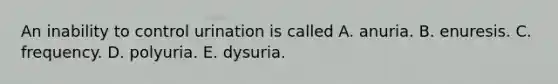 An inability to control urination is called A. anuria. B. enuresis. C. frequency. D. polyuria. E. dysuria.