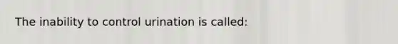 The inability to control urination is called: