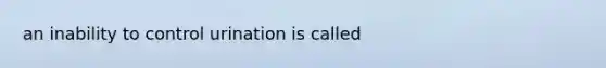 an inability to control urination is called