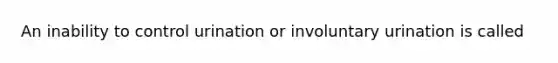 An inability to control urination or involuntary urination is called