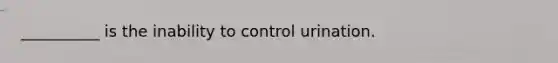 __________ is the inability to control urination.