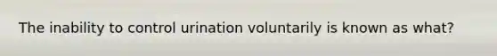 The inability to control urination voluntarily is known as what?