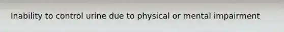 Inability to control urine due to physical or mental impairment