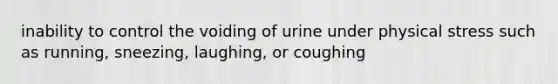 inability to control the voiding of urine under physical stress such as running, sneezing, laughing, or coughing