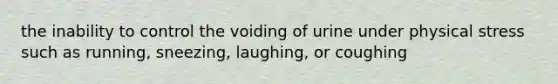 the inability to control the voiding of urine under physical stress such as running, sneezing, laughing, or coughing