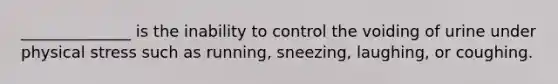 ______________ is the inability to control the voiding of urine under physical stress such as running, sneezing, laughing, or coughing.