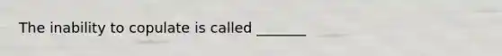 The inability to copulate is called _______