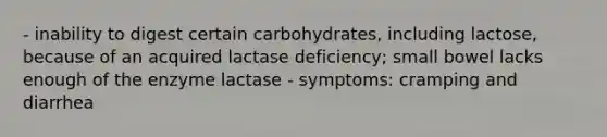 - inability to digest certain carbohydrates, including lactose, because of an acquired lactase deficiency; small bowel lacks enough of the enzyme lactase - symptoms: cramping and diarrhea