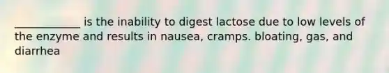 ____________ is the inability to digest lactose due to low levels of the enzyme and results in nausea, cramps. bloating, gas, and diarrhea