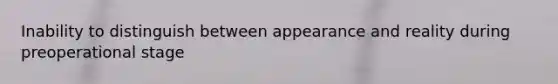 Inability to distinguish between appearance and reality during preoperational stage