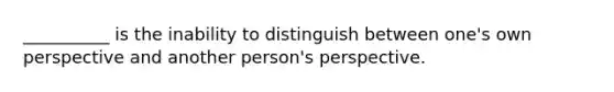 __________ is the inability to distinguish between one's own perspective and another person's perspective.