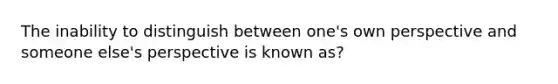 The inability to distinguish between one's own perspective and someone else's perspective is known as?