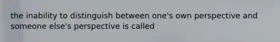 the inability to distinguish between one's own perspective and someone else's perspective is called