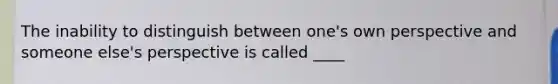 The inability to distinguish between one's own perspective and someone else's perspective is called ____