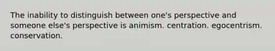 The inability to distinguish between one's perspective and someone else's perspective is animism. centration. egocentrism. conservation.