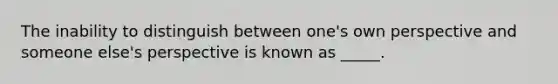 The inability to distinguish between one's own perspective and someone else's perspective is known as _____.