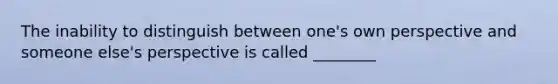 The inability to distinguish between one's own perspective and someone else's perspective is called ________