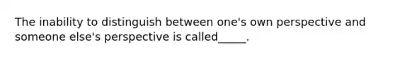 The inability to distinguish between one's own perspective and someone else's perspective is called_____.