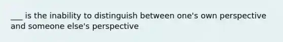 ___ is the inability to distinguish between one's own perspective and someone else's perspective