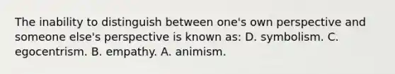 The inability to distinguish between one's own perspective and someone else's perspective is known as: D. symbolism. C. egocentrism. B. empathy. A. animism.