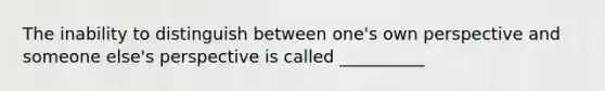 The inability to distinguish between one's own perspective and someone else's perspective is called __________