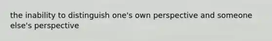 the inability to distinguish one's own perspective and someone else's perspective