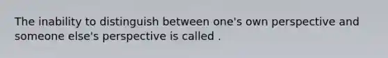 The inability to distinguish between one's own perspective and someone else's perspective is called .