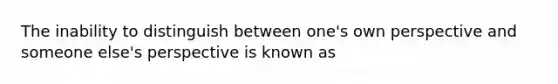 The inability to distinguish between one's own perspective and someone else's perspective is known as