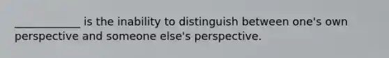 ____________ is the inability to distinguish between one's own perspective and someone else's perspective.