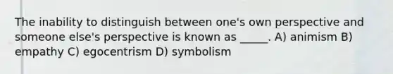 The inability to distinguish between one's own perspective and someone else's perspective is known as _____. A) animism B) empathy C) egocentrism D) symbolism