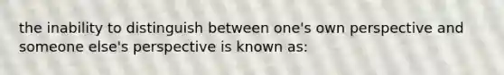 the inability to distinguish between one's own perspective and someone else's perspective is known as: