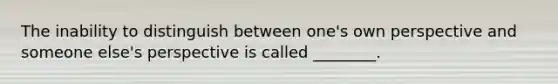 The inability to distinguish between one's own perspective and someone else's perspective is called ________.