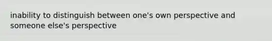 inability to distinguish between one's own perspective and someone else's perspective