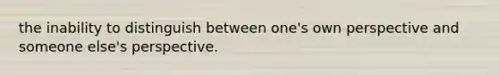 the inability to distinguish between one's own perspective and someone else's perspective.