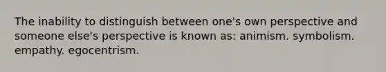 The inability to distinguish between one's own perspective and someone else's perspective is known as: animism. symbolism. empathy. egocentrism.