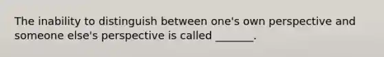 The inability to distinguish between one's own perspective and someone else's perspective is called _______.