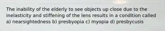 The inability of the elderly to see objects up close due to the inelasticity and stiffening of the lens results in a condition called a) nearsightedness b) presbyopia c) myopia d) presbycusis