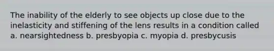 The inability of the elderly to see objects up close due to the inelasticity and stiffening of the lens results in a condition called a. nearsightedness b. presbyopia c. myopia d. presbycusis