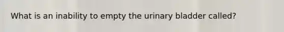 What is an inability to empty the urinary bladder called?