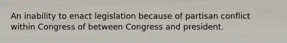 An inability to enact legislation because of partisan conflict within Congress of between Congress and president.