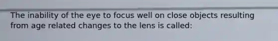 The inability of the eye to focus well on close objects resulting from age related changes to the lens is called: