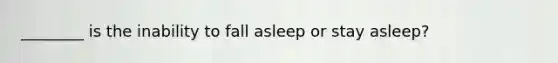 ________ is the inability to fall asleep or stay asleep?