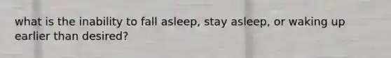 what is the inability to fall asleep, stay asleep, or waking up earlier than desired?