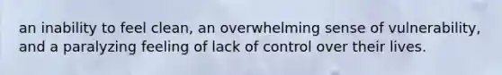 an inability to feel clean, an overwhelming sense of vulnerability, and a paralyzing feeling of lack of control over their lives.