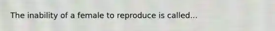 The inability of a female to reproduce is called...