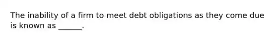 The inability of a firm to meet debt obligations as they come due is known as ______.