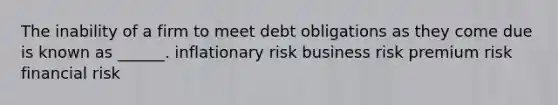 The inability of a firm to meet debt obligations as they come due is known as ______. inflationary risk business risk premium risk financial risk