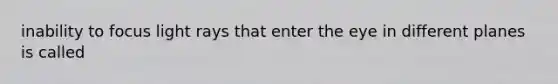 inability to focus light rays that enter the eye in different planes is called