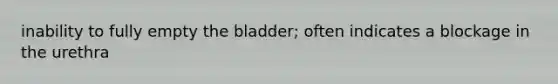 inability to fully empty the bladder; often indicates a blockage in the urethra